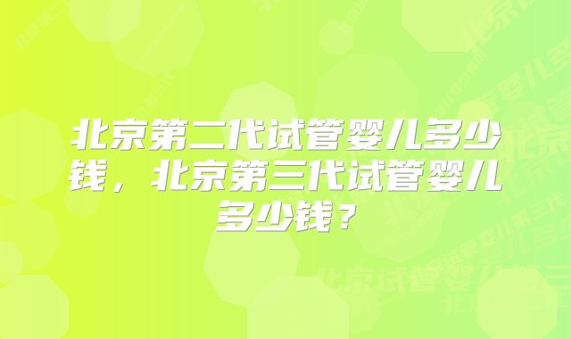 北京第二代试管婴儿多少钱，北京第三代试管婴儿多少钱？