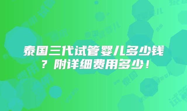 泰国三代试管婴儿多少钱？附详细费用多少！