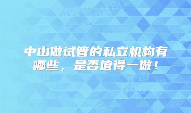 中山做试管的私立机构有哪些，是否值得一做！