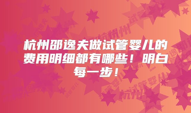 杭州邵逸夫做试管婴儿的费用明细都有哪些！明白每一步！