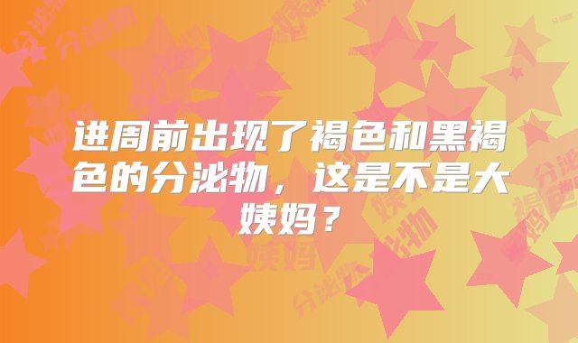 进周前出现了褐色和黑褐色的分泌物，这是不是大姨妈？