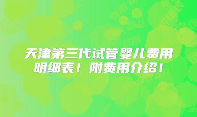 天津第三代试管婴儿费用明细表！附费用介绍！