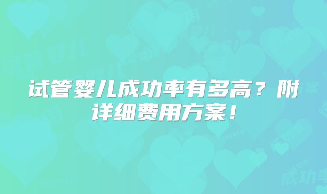 试管婴儿成功率有多高？附详细费用方案！