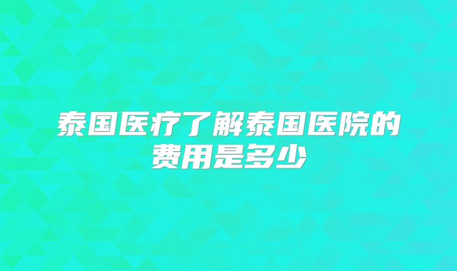 泰国医疗了解泰国医院的费用是多少