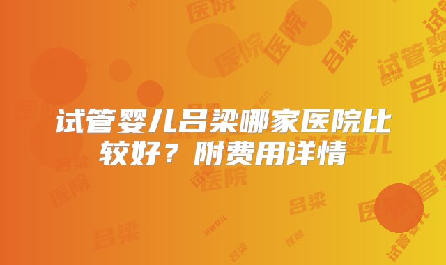 试管婴儿吕梁哪家医院比较好？附费用详情