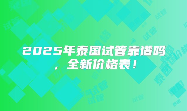 2025年泰国试管靠谱吗，全新价格表！