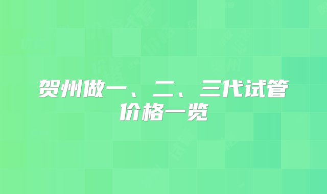 贺州做一、二、三代试管价格一览