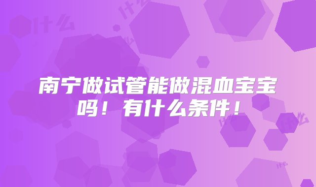 南宁做试管能做混血宝宝吗！有什么条件！