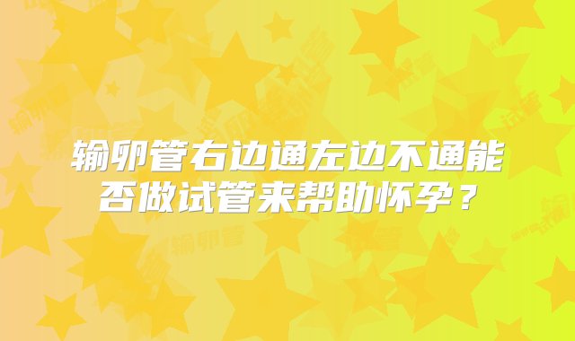 输卵管右边通左边不通能否做试管来帮助怀孕？