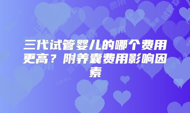 三代试管婴儿的哪个费用更高？附养囊费用影响因素