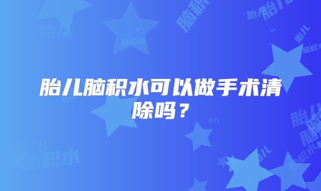 胎儿脑积水可以做手术清除吗？