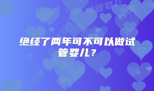 绝经了两年可不可以做试管婴儿？