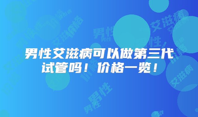 男性艾滋病可以做第三代试管吗！价格一览！