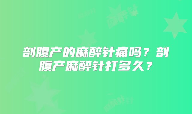 剖腹产的麻醉针痛吗？剖腹产麻醉针打多久？