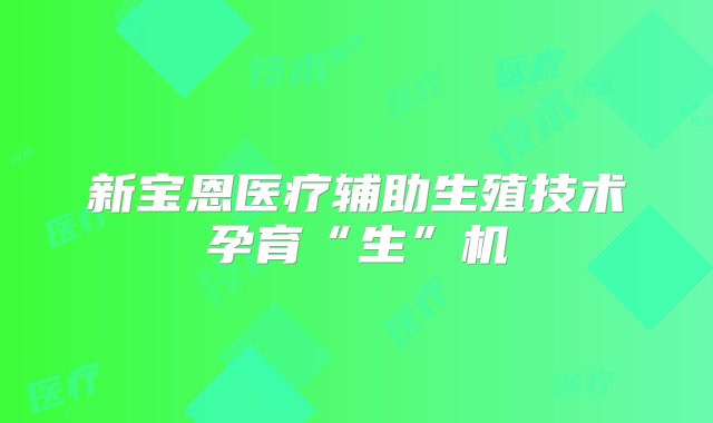 新宝恩医疗辅助生殖技术孕育“生”机