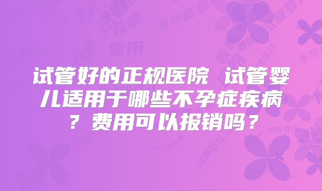 试管好的正规医院 试管婴儿适用于哪些不孕症疾病？费用可以报销吗？