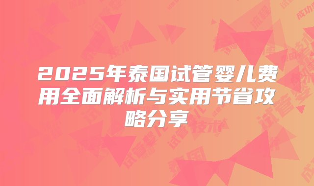 2025年泰国试管婴儿费用全面解析与实用节省攻略分享