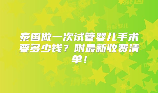 泰国做一次试管婴儿手术要多少钱？附最新收费清单！