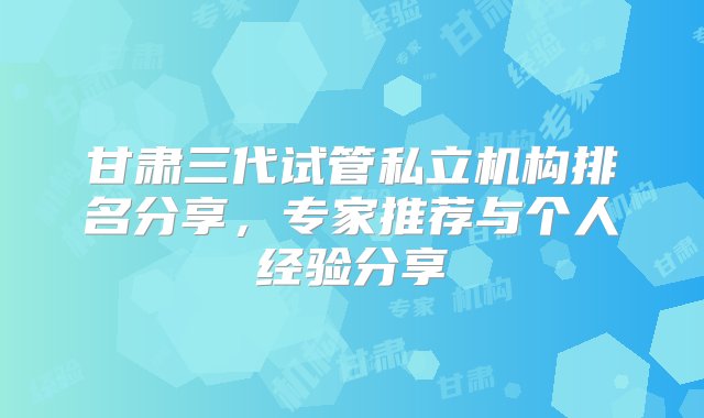 甘肃三代试管私立机构排名分享，专家推荐与个人经验分享