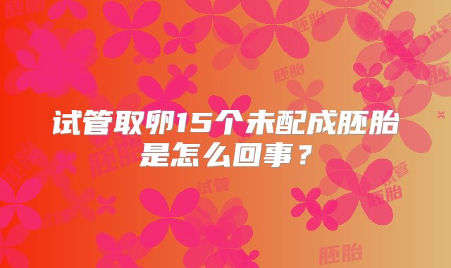 试管取卵15个未配成胚胎是怎么回事？