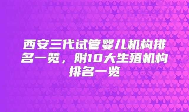 西安三代试管婴儿机构排名一览，附10大生殖机构排名一览