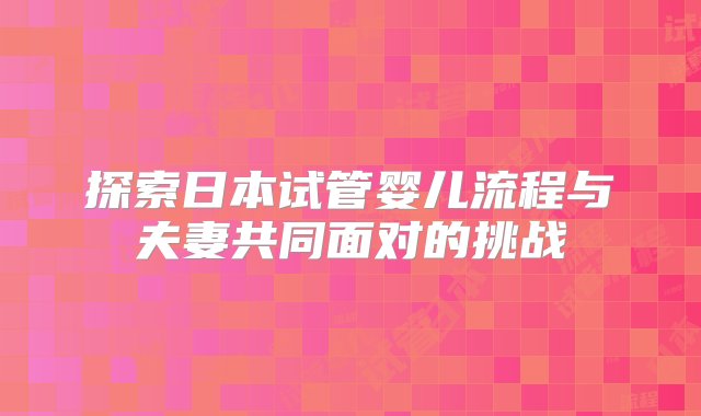 探索日本试管婴儿流程与夫妻共同面对的挑战