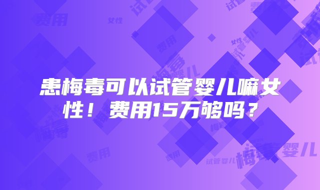 患梅毒可以试管婴儿嘛女性！费用15万够吗？