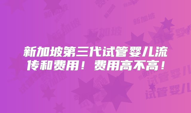 新加坡第三代试管婴儿流传和费用！费用高不高！