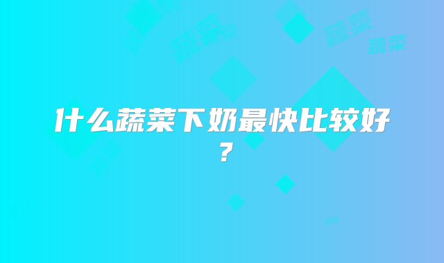 什么蔬菜下奶最快比较好？