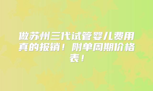 做苏州三代试管婴儿费用真的报销！附单周期价格表！