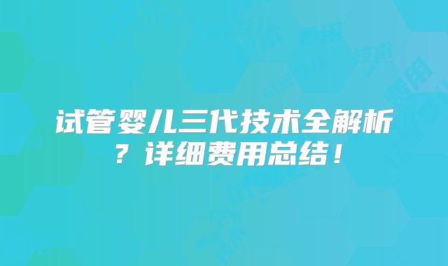 试管婴儿三代技术全解析？详细费用总结！