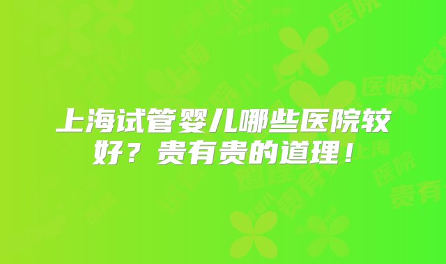 上海试管婴儿哪些医院较好？贵有贵的道理！