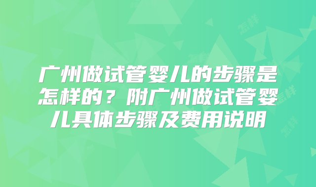 广州做试管婴儿的步骤是怎样的？附广州做试管婴儿具体步骤及费用说明