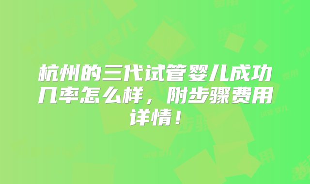 杭州的三代试管婴儿成功几率怎么样，附步骤费用详情！