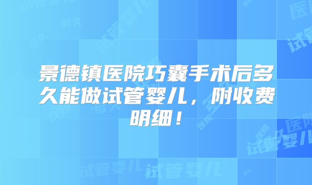 景德镇医院巧囊手术后多久能做试管婴儿，附收费明细！