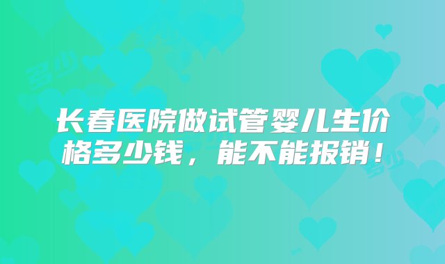 长春医院做试管婴儿生价格多少钱，能不能报销！