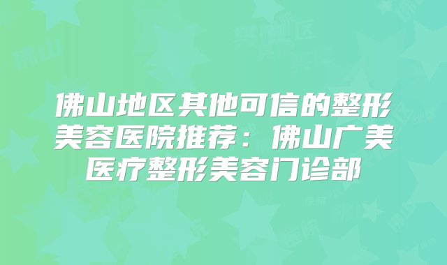 佛山地区其他可信的整形美容医院推荐：佛山广美医疗整形美容门诊部