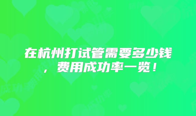 在杭州打试管需要多少钱，费用成功率一览！