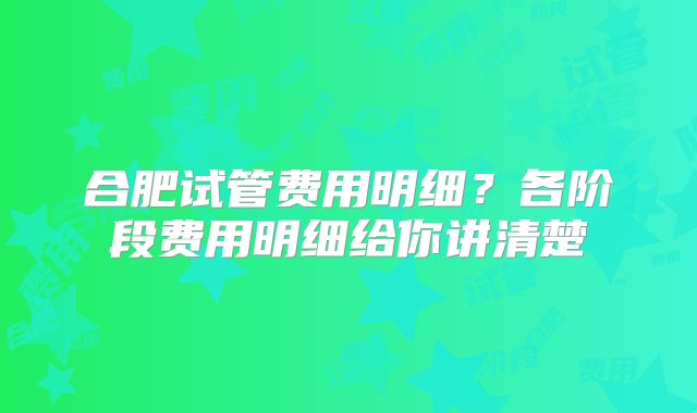 合肥试管费用明细？各阶段费用明细给你讲清楚