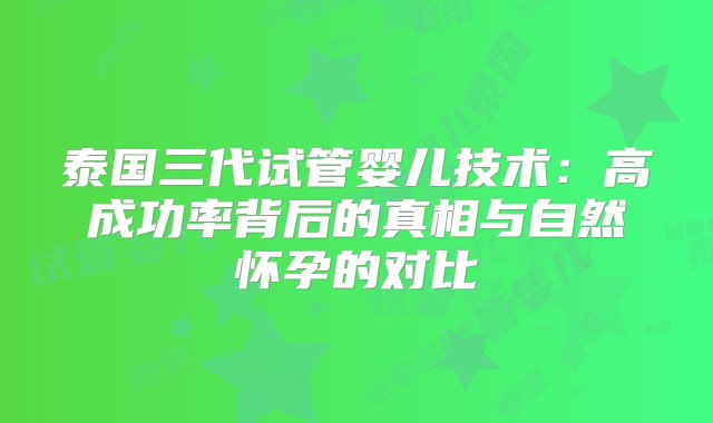 泰国三代试管婴儿技术：高成功率背后的真相与自然怀孕的对比