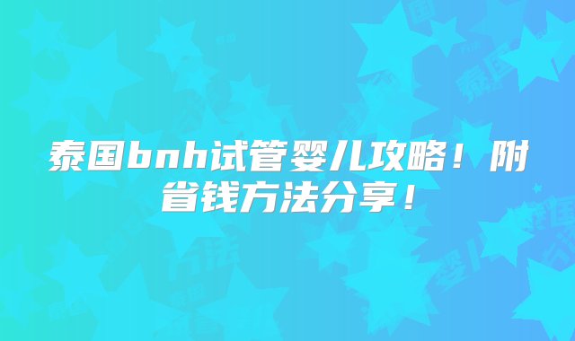 泰国bnh试管婴儿攻略！附省钱方法分享！