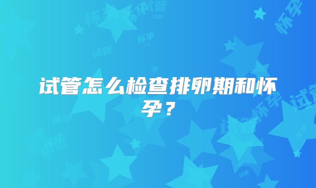 试管怎么检查排卵期和怀孕？