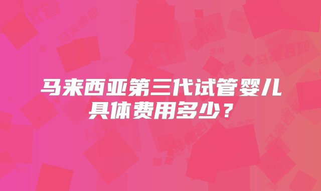 马来西亚第三代试管婴儿具体费用多少？