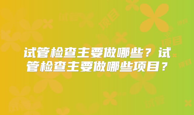 试管检查主要做哪些？试管检查主要做哪些项目？