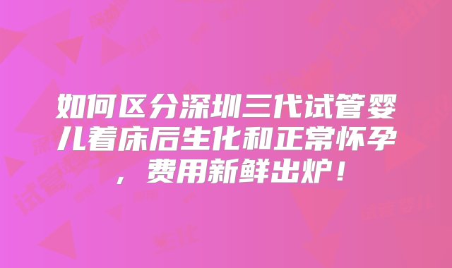 如何区分深圳三代试管婴儿着床后生化和正常怀孕，费用新鲜出炉！