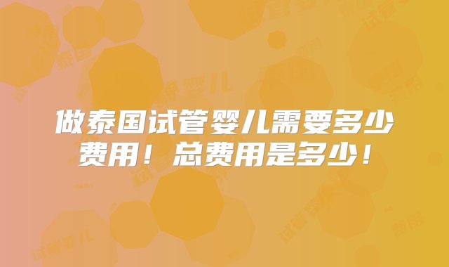 做泰国试管婴儿需要多少费用！总费用是多少！