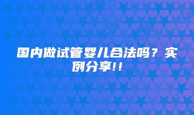 国内做试管婴儿合法吗？实例分享!！