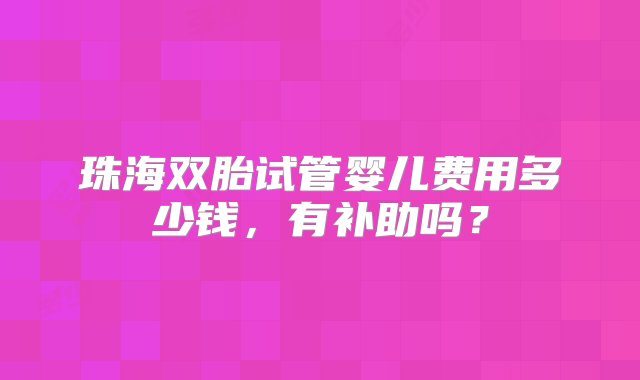 珠海双胎试管婴儿费用多少钱，有补助吗？