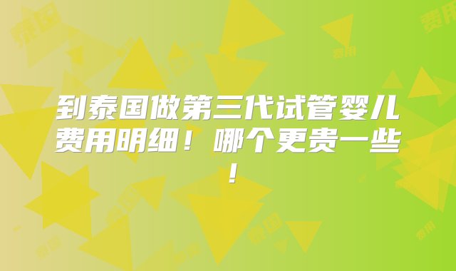 到泰国做第三代试管婴儿费用明细！哪个更贵一些！