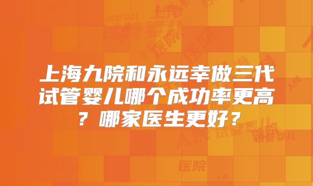 上海九院和永远幸做三代试管婴儿哪个成功率更高？哪家医生更好？